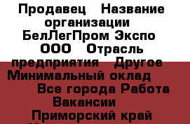 Продавец › Название организации ­ БелЛегПром-Экспо, ООО › Отрасль предприятия ­ Другое › Минимальный оклад ­ 33 000 - Все города Работа » Вакансии   . Приморский край,Уссурийский г. о. 